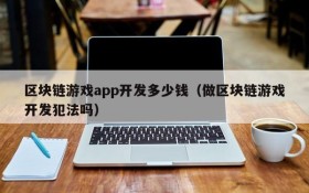 区块链游戏app开发多少钱（做区块链游戏开发犯法吗）