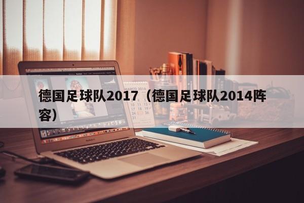 德国足球队2017（德国足球队2014阵容）