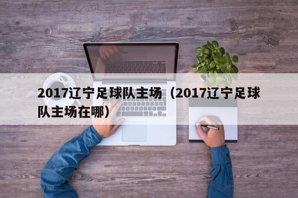 2017辽宁足球队主场（2017辽宁足球队主场在哪）