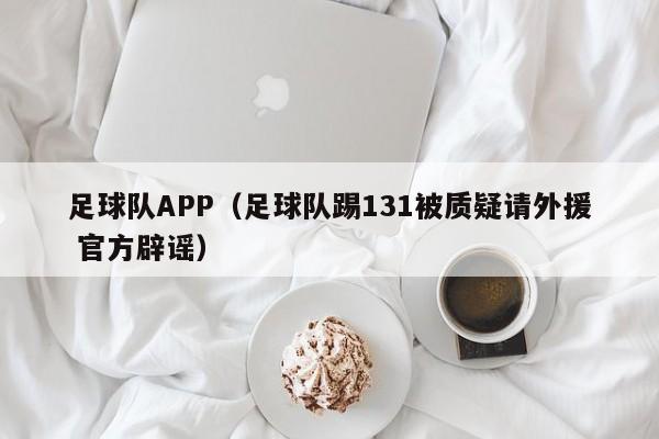 足球队APP（足球队踢131被质疑请外援 官方辟谣）