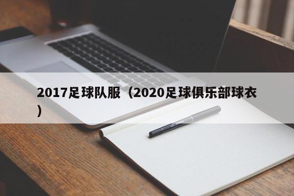 2017足球队服（2020足球俱乐部球衣）
