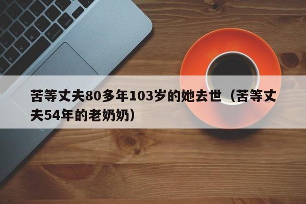 苦等丈夫80多年103岁的她去世(苦等丈夫54年的老奶奶)