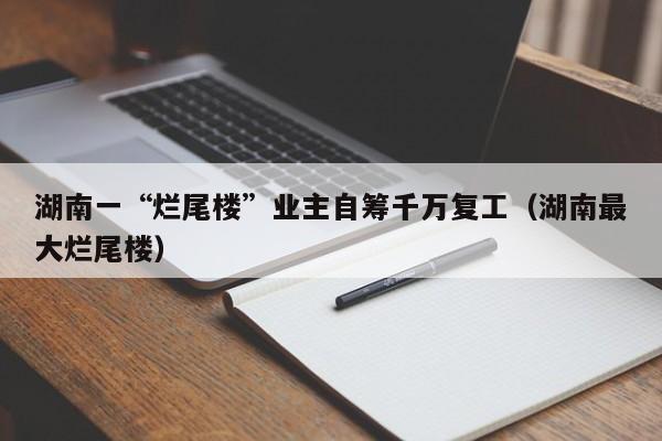 湖南一“烂尾楼”业主自筹千万复工(湖南最大烂尾楼)