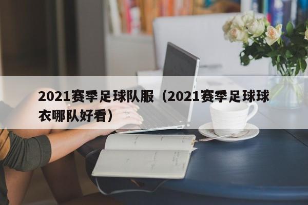 2021赛季足球队服（2021赛季足球球衣哪队好看）