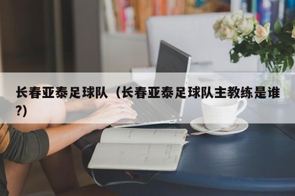 长春亚泰足球队（长春亚泰足球队主教练是谁?）