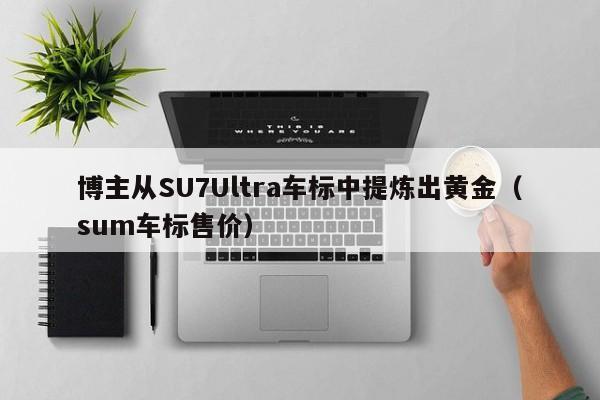 博主从SU7Ultra车标中提炼出黄金(sum车标售价)