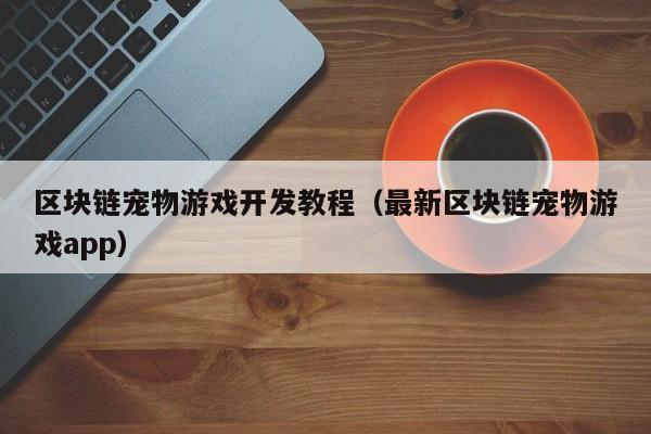 区块链宠物游戏开发教程（最新区块链宠物游戏app）