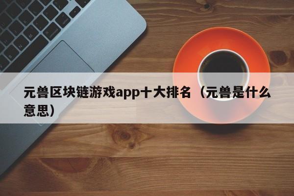 元兽区块链游戏app十大排名（元兽是什么意思）