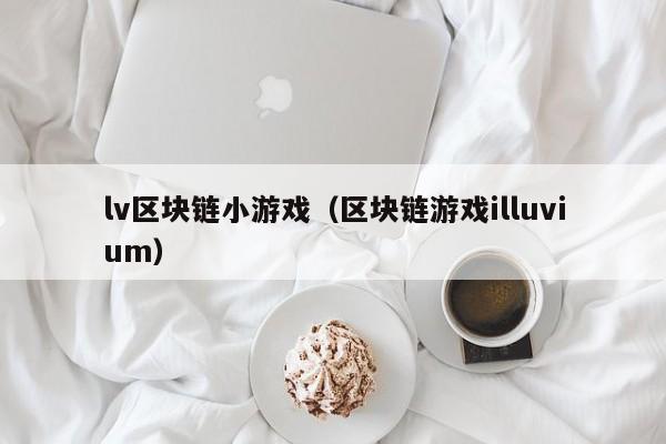 lv区块链小游戏（区块链游戏illuvium）