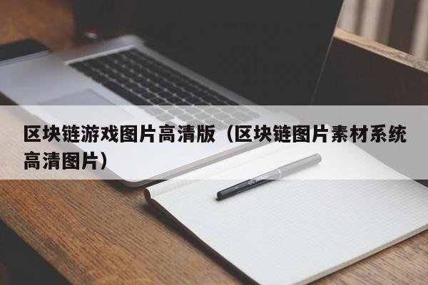 区块链游戏图片高清版（区块链图片素材系统高清图片）