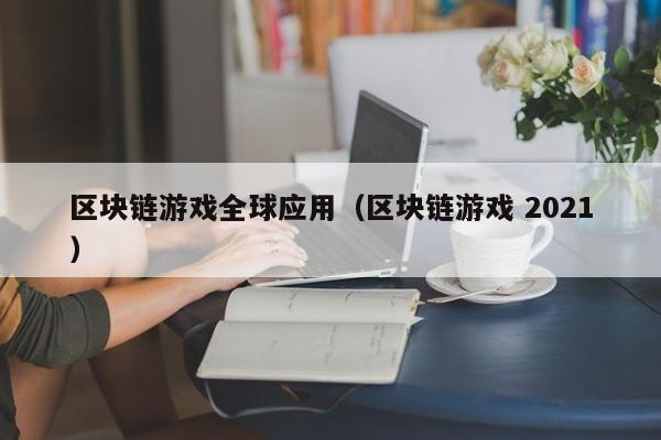 区块链游戏全球应用（区块链游戏 2021）