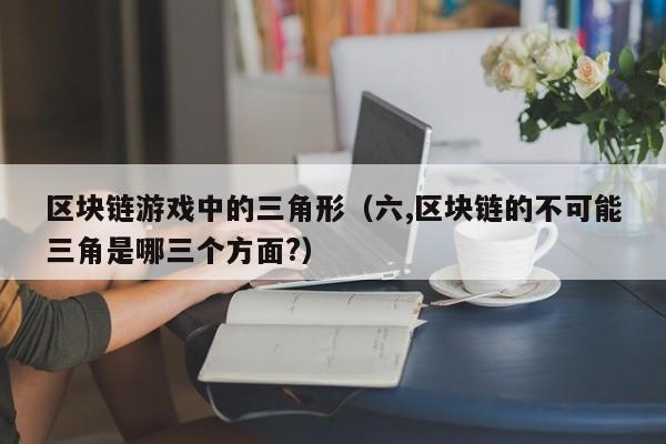 区块链游戏中的三角形（六,区块链的不可能三角是哪三个方面?）