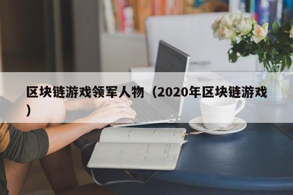 区块链游戏领军人物（2020年区块链游戏）
