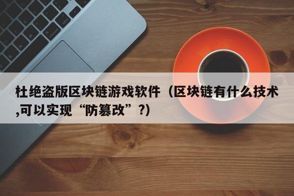 杜绝盗版区块链游戏软件（区块链有什么技术,可以实现“防篡改”?）