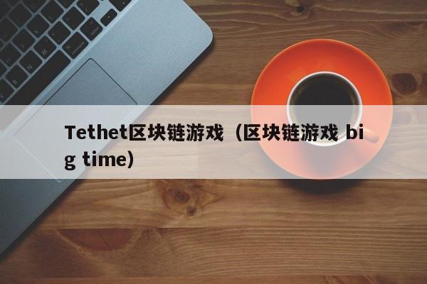 Tethet区块链游戏（区块链游戏 big time）