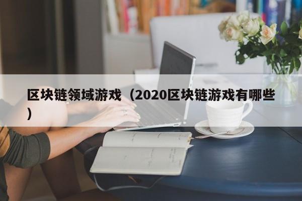 区块链领域游戏（2020区块链游戏有哪些）