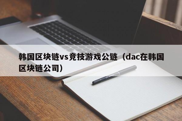 韩国区块链vs竞技游戏公链（dac在韩国区块链公司）