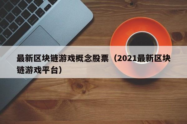 最新区块链游戏概念股票（2021最新区块链游戏平台）