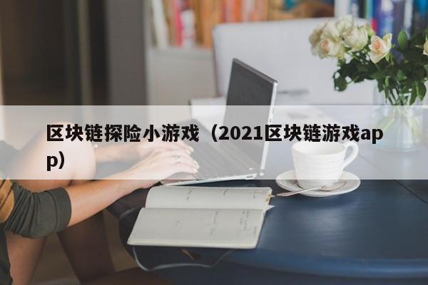 区块链探险小游戏(2021区块链游戏app)