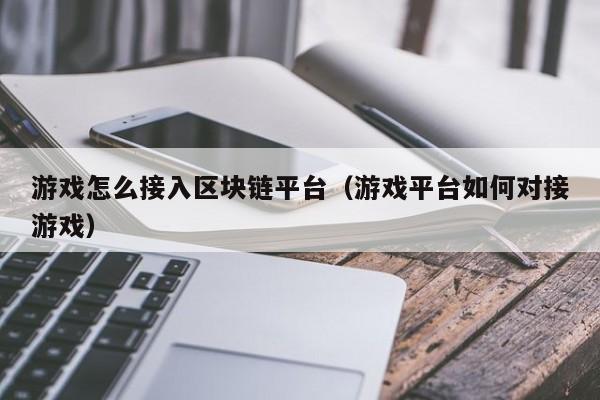 游戏怎么接入区块链平台（游戏平台如何对接游戏）