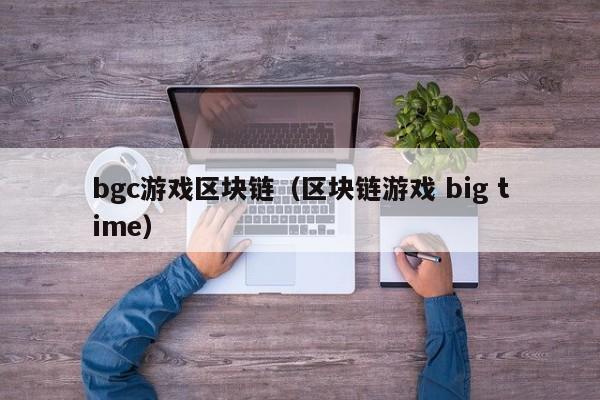 bgc游戏区块链（区块链游戏 big time）
