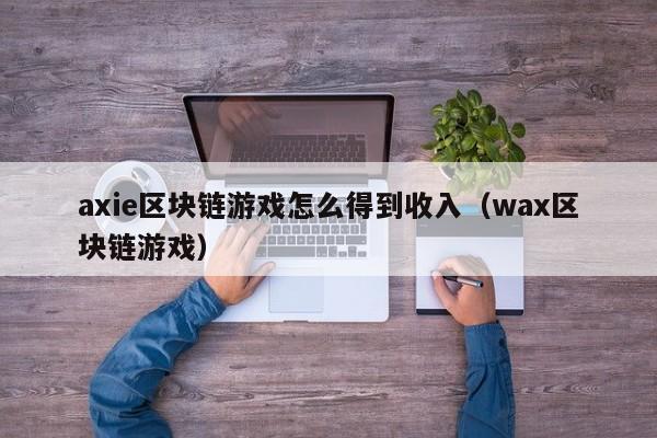 axie区块链游戏怎么得到收入（wax区块链游戏）