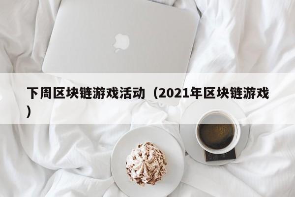 下周区块链游戏活动（2021年区块链游戏）