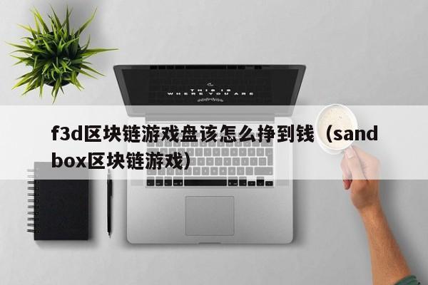 f3d区块链游戏盘该怎么挣到钱（sandbox区块链游戏）