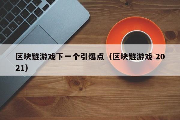 区块链游戏下一个引爆点（区块链游戏 2021）