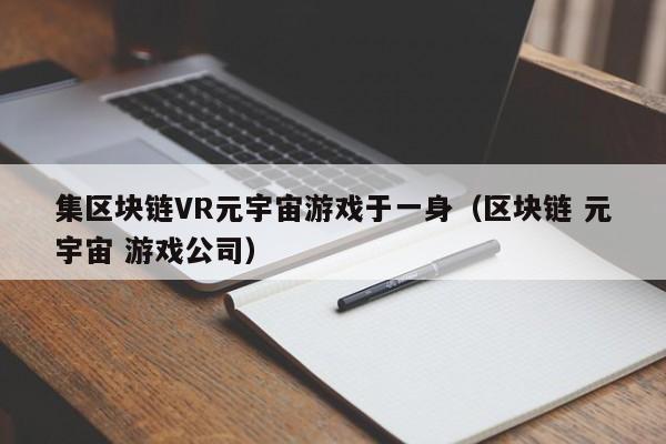 集区块链VR元宇宙游戏于一身（区块链 元宇宙 游戏公司）