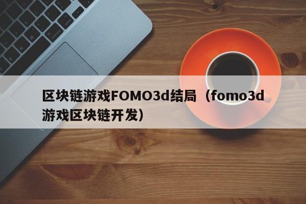 区块链游戏FOMO3d结局（fomo3d游戏区块链开发）