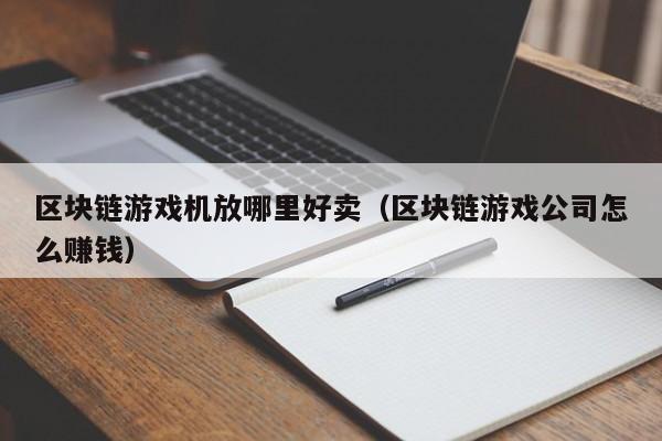 区块链游戏机放哪里好卖（区块链游戏公司怎么赚钱）