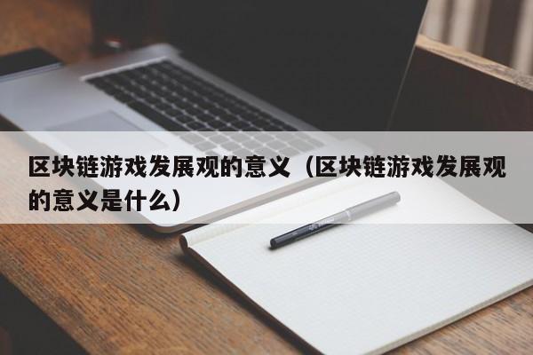 区块链游戏发展观的意义（区块链游戏发展观的意义是什么）