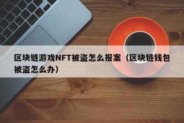 区块链游戏NFT被盗怎么报案（区块链钱包被盗怎么办）