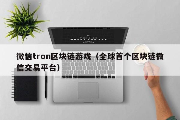 微信tron区块链游戏（全球首个区块链微信交易平台）
