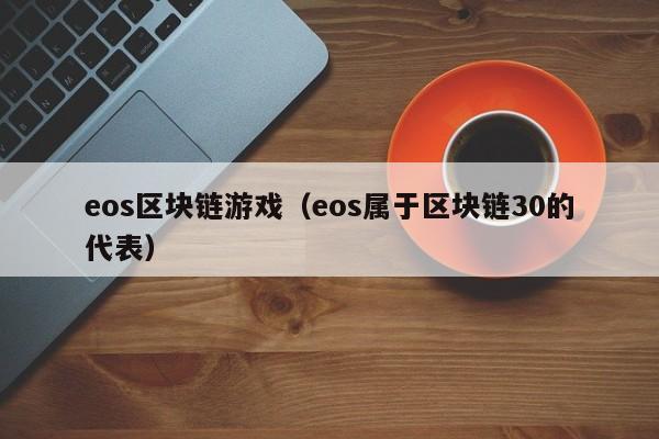 eos区块链游戏（eos属于区块链30的代表）