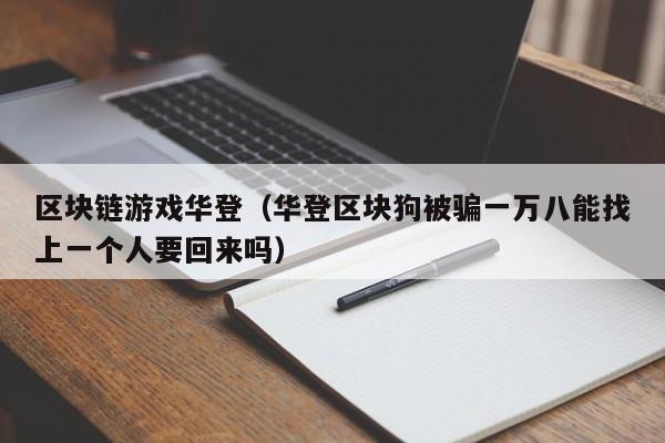 区块链游戏华登（华登区块狗被骗一万八能找上一个人要回来吗）