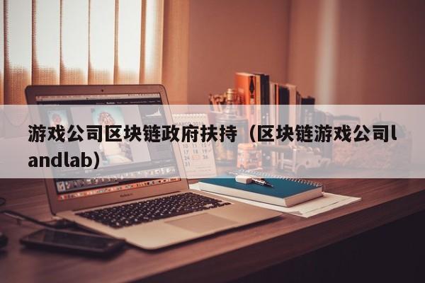 游戏公司区块链政府扶持（区块链游戏公司landlab）