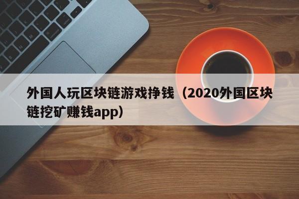 外国人玩区块链游戏挣钱（2020外国区块链挖矿赚钱app）