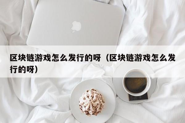 区块链游戏怎么发行的呀（区块链游戏怎么发行的呀）