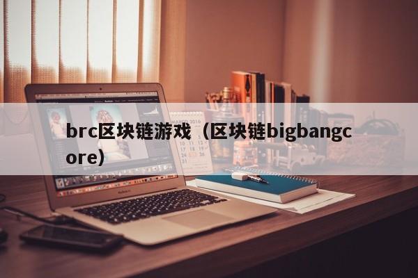 brc区块链游戏（区块链bigbangcore）