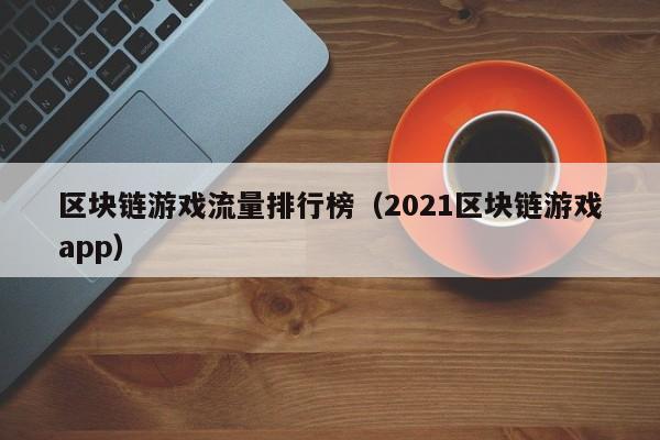 区块链游戏流量排行榜（2021区块链游戏app）