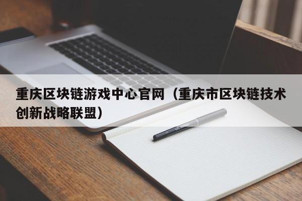 重庆区块链游戏中心官网（重庆市区块链技术创新战略联盟）