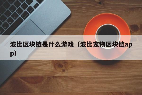 波比区块链是什么游戏（波比宠物区块链app）