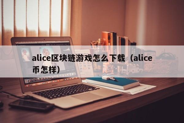 alice区块链游戏怎么下载（alice币怎样）
