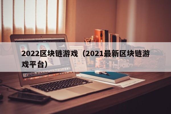 2022区块链游戏（2021最新区块链游戏平台）