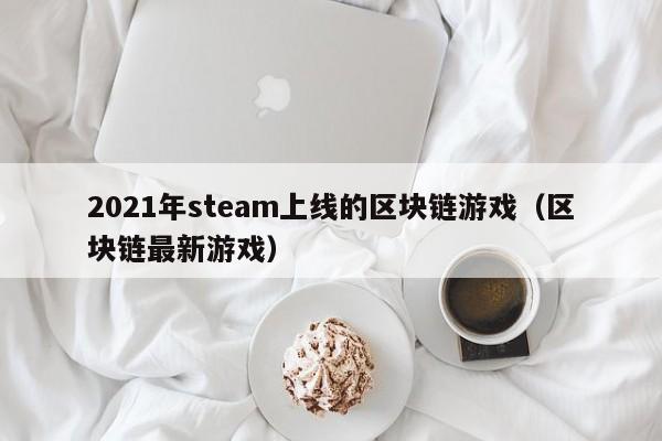 2021年steam上线的区块链游戏（区块链最新游戏）