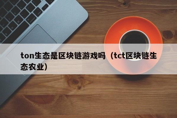 ton生态是区块链游戏吗（tct区块链生态农业）