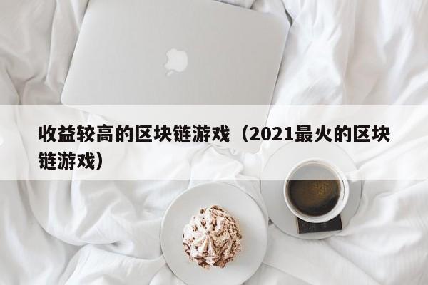 收益较高的区块链游戏（2021最火的区块链游戏）