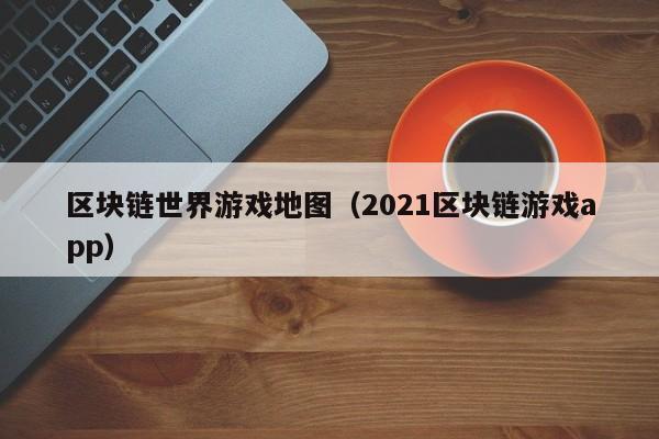 区块链世界游戏地图（2021区块链游戏app）